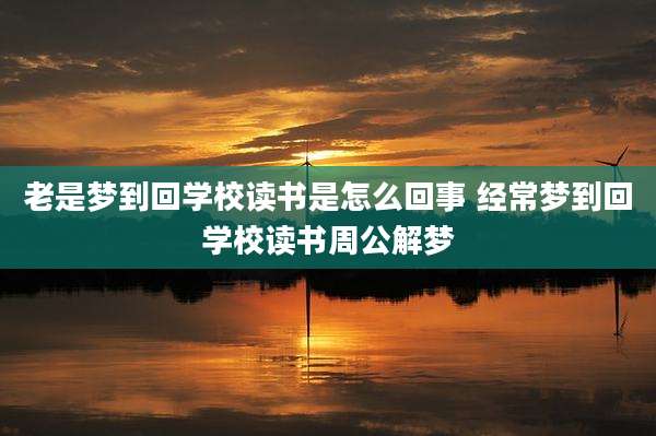 老是梦到回学校读书是怎么回事 经常梦到回学校读书周公解梦