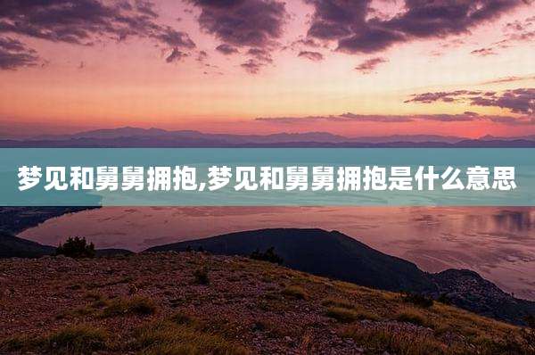 梦见和舅舅拥抱,梦见和舅舅拥抱是什么意思