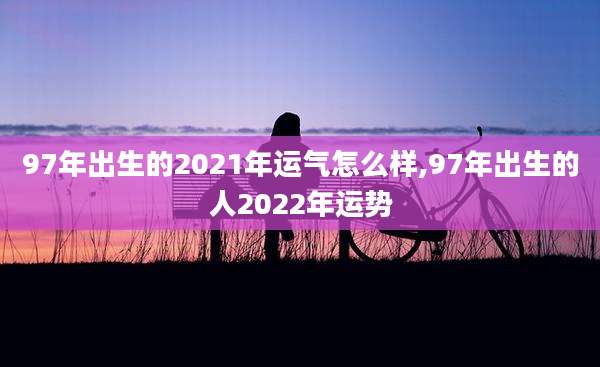 97年出生的2021年运气怎么样,97年出生的人2022年运势