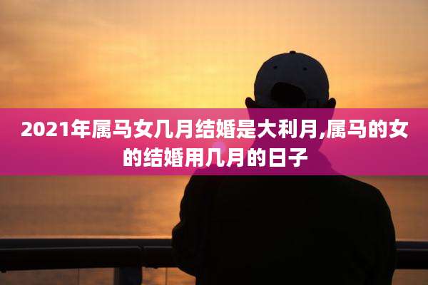 2021年属马女几月结婚是大利月,属马的女的结婚用几月的日子