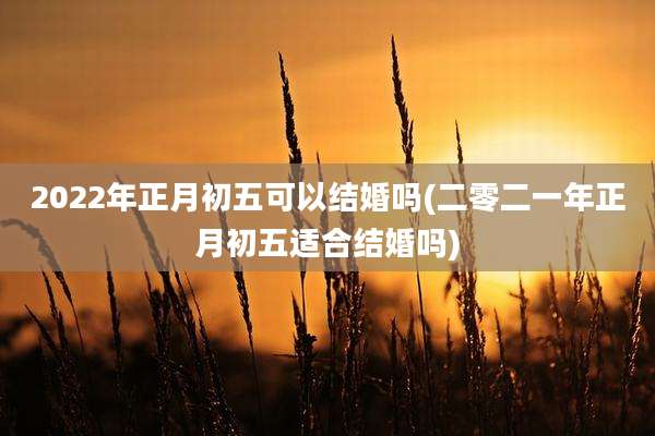 2022年正月初五可以结婚吗(二零二一年正月初五适合结婚吗)