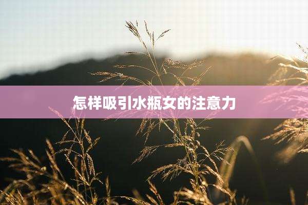 怎样吸引水瓶女的注意力