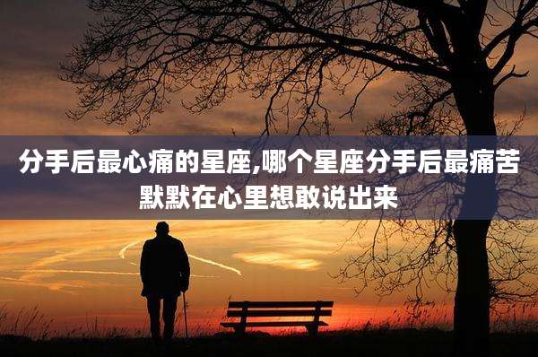 分手后最心痛的星座,哪个星座分手后最痛苦默默在心里想敢说出来