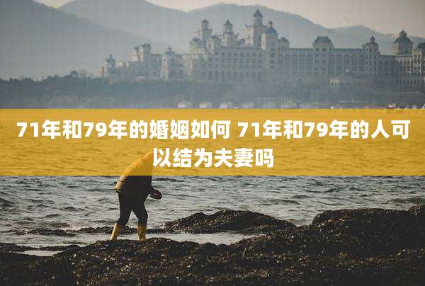 71年和79年的婚姻如何 71年和79年的人可以结为夫妻吗