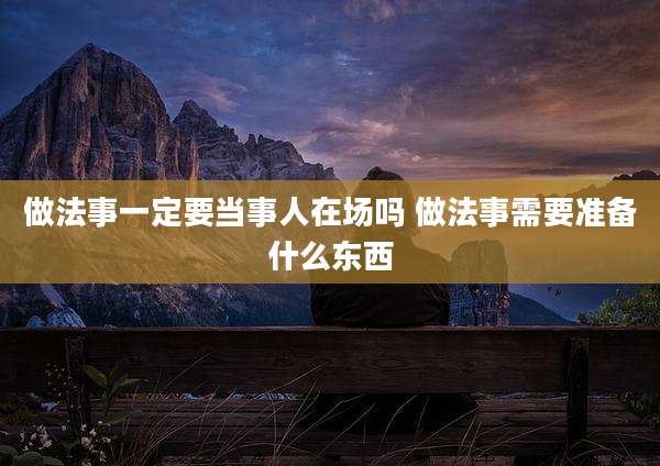做法事一定要当事人在场吗 做法事需要准备什么东西