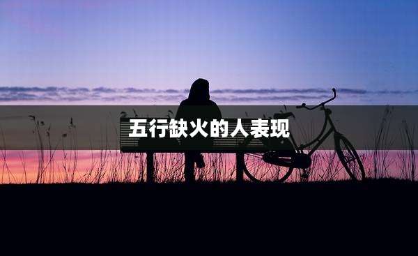 五行缺火的人表现