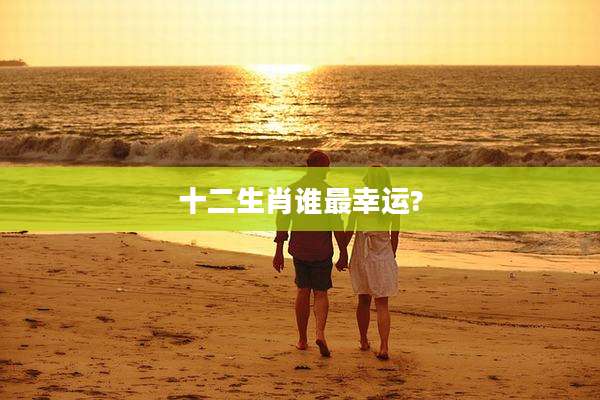 十二生肖谁最幸运?