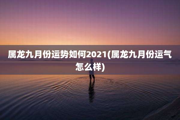 属龙九月份运势如何2021(属龙九月份运气怎么样)