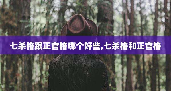 七杀格跟正官格哪个好些,七杀格和正官格
