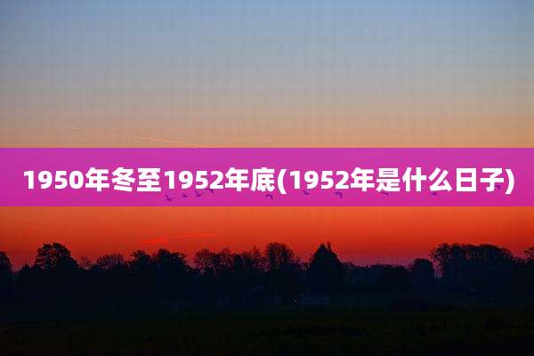 1950年冬至1952年底(1952年是什么日子)