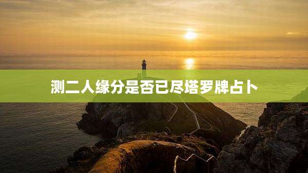 测二人缘分是否已尽塔罗牌占卜