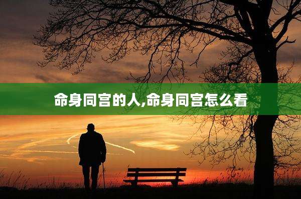 命身同宫的人,命身同宫怎么看