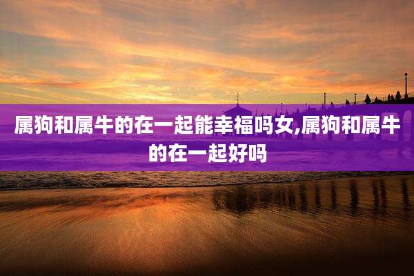属狗和属牛的在一起能幸福吗女,属狗和属牛的在一起好吗