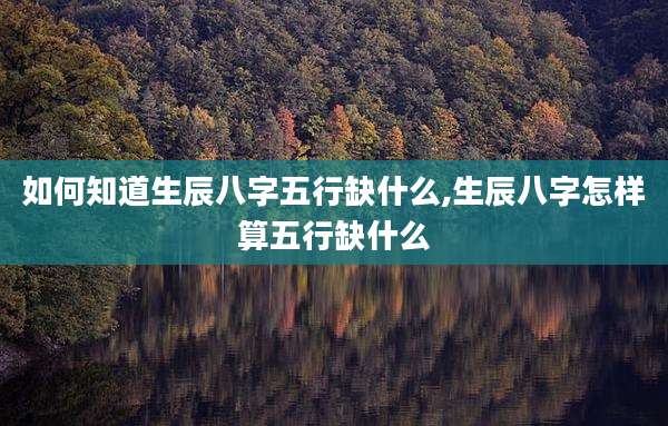如何知道生辰八字五行缺什么,生辰八字怎样算五行缺什么
