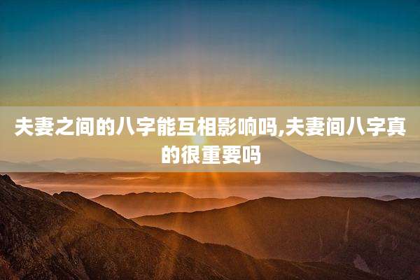 夫妻之间的八字能互相影响吗,夫妻间八字真的很重要吗