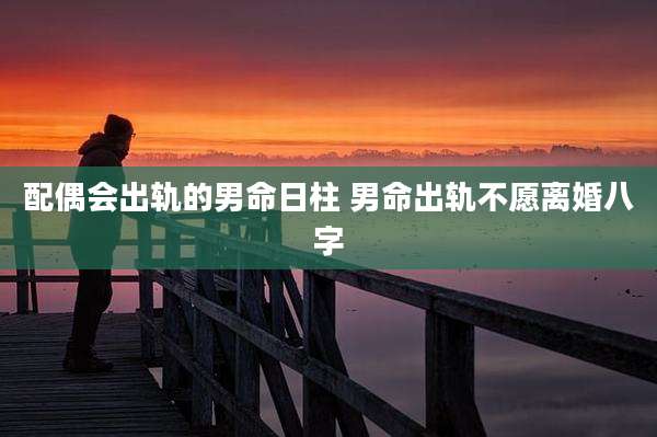 配偶会出轨的男命日柱 男命出轨不愿离婚八字