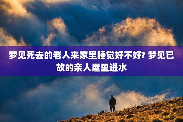 梦见死去的老人来家里睡觉好不好? 梦见已故的亲人屋里进水