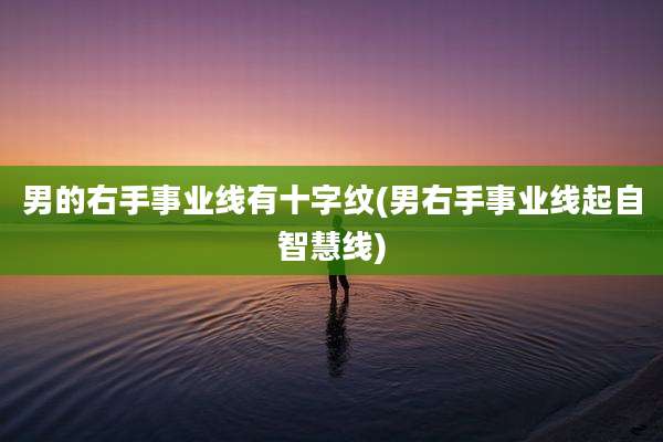 男的右手事业线有十字纹(男右手事业线起自智慧线)