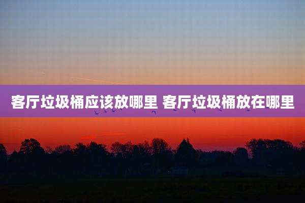 客厅垃圾桶应该放哪里 客厅垃圾桶放在哪里