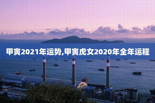 甲寅2021年运势,甲寅虎女2020年全年运程