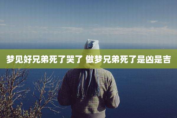 梦见好兄弟死了哭了 做梦兄弟死了是凶是吉