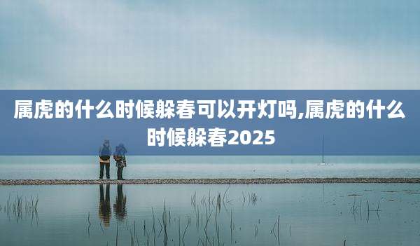 属虎的什么时候躲春可以开灯吗,属虎的什么时候躲春2025