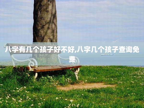 八字有几个孩子好不好,八字几个孩子查询免费