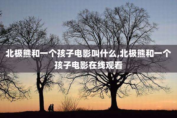 北极熊和一个孩子电影叫什么,北极熊和一个孩子电影在线观看