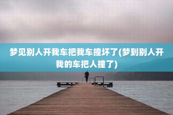 梦见别人开我车把我车撞坏了(梦到别人开我的车把人撞了)