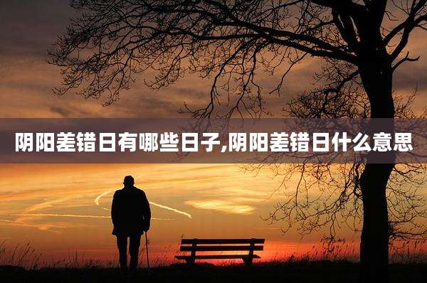 阴阳差错日有哪些日子,阴阳差错日什么意思