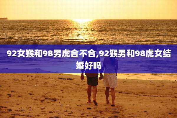 92女猴和98男虎合不合,92猴男和98虎女结婚好吗
