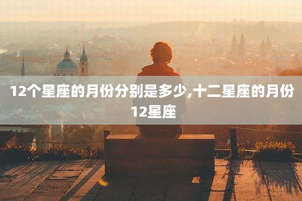12个星座的月份分别是多少,十二星座的月份 12星座