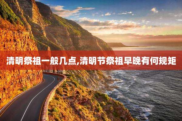 清明祭祖一般几点,清明节祭祖早晚有何规矩