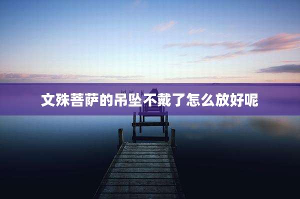 文殊菩萨的吊坠不戴了怎么放好呢