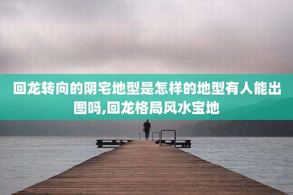 回龙转向的阴宅地型是怎样的地型有人能出图吗,回龙格局风水宝地