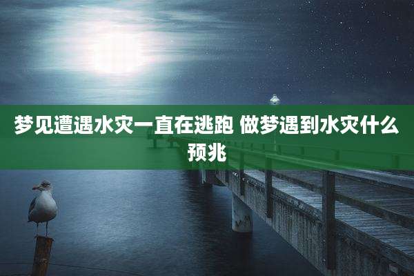 梦见遭遇水灾一直在逃跑 做梦遇到水灾什么预兆