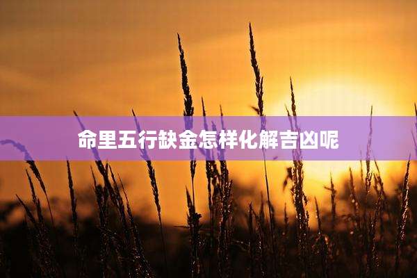 命里五行缺金怎样化解吉凶呢