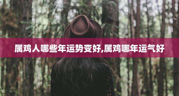 属鸡人哪些年运势变好,属鸡哪年运气好