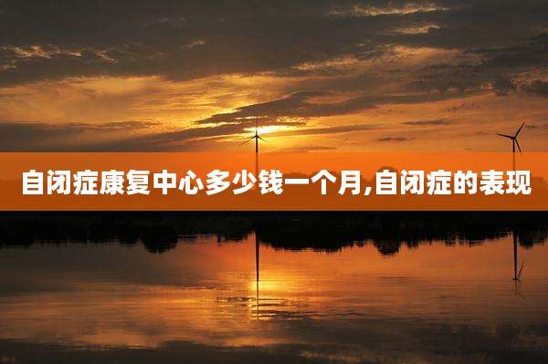 自闭症康复中心多少钱一个月,自闭症的表现