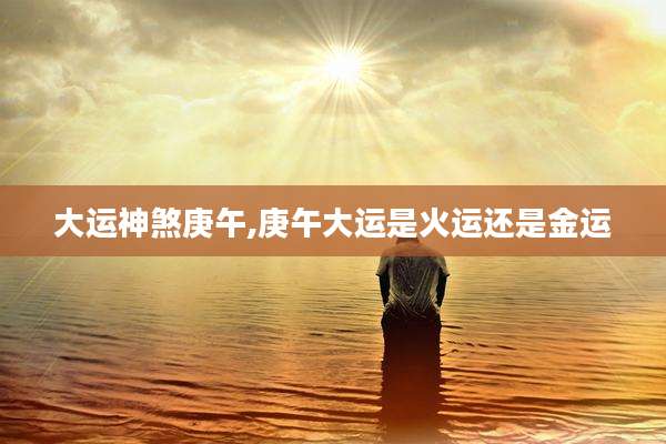 大运神煞庚午,庚午大运是火运还是金运