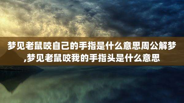 梦见老鼠咬自己的手指是什么意思周公解梦,梦见老鼠咬我的手指头是什么意思