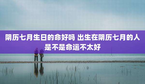 阴历七月生日的命好吗 出生在阴历七月的人是不是命运不太好