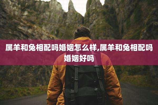 属羊和兔相配吗婚姻怎么样,属羊和兔相配吗婚姻好吗