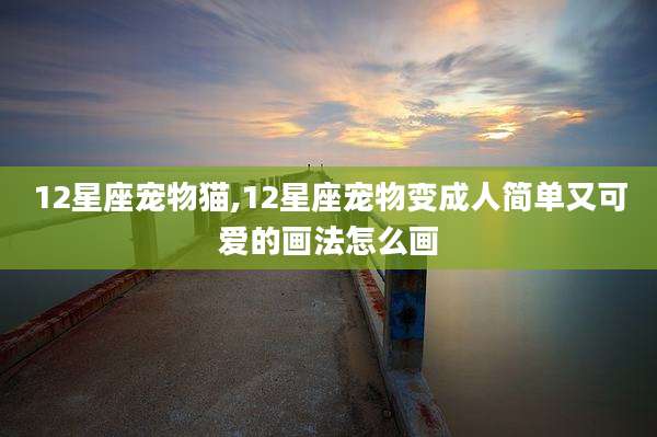 12星座宠物猫,12星座宠物变成人简单又可爱的画法怎么画