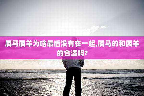 属马属羊为啥最后没有在一起,属马的和属羊的合适吗?