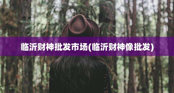 临沂财神批发市场(临沂财神像批发)