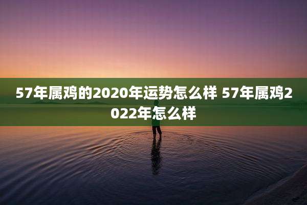 57年属鸡的2020年运势怎么样 57年属鸡2022年怎么样
