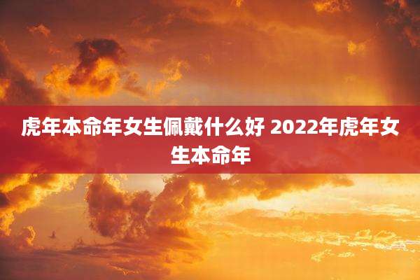 虎年本命年女生佩戴什么好 2022年虎年女生本命年