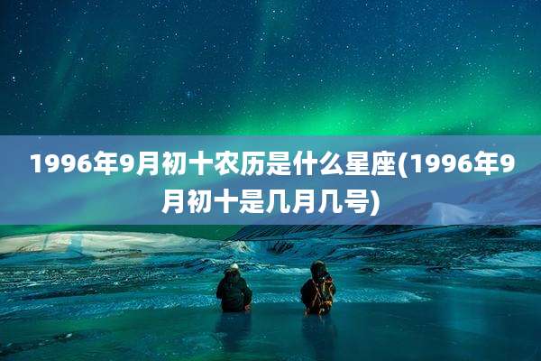 1996年9月初十农历是什么星座(1996年9月初十是几月几号)