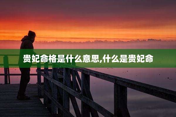 贵妃命格是什么意思,什么是贵妃命